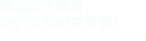 填寫(xiě)以下信息，我們會(huì)及時(shí)聯(lián)系您！